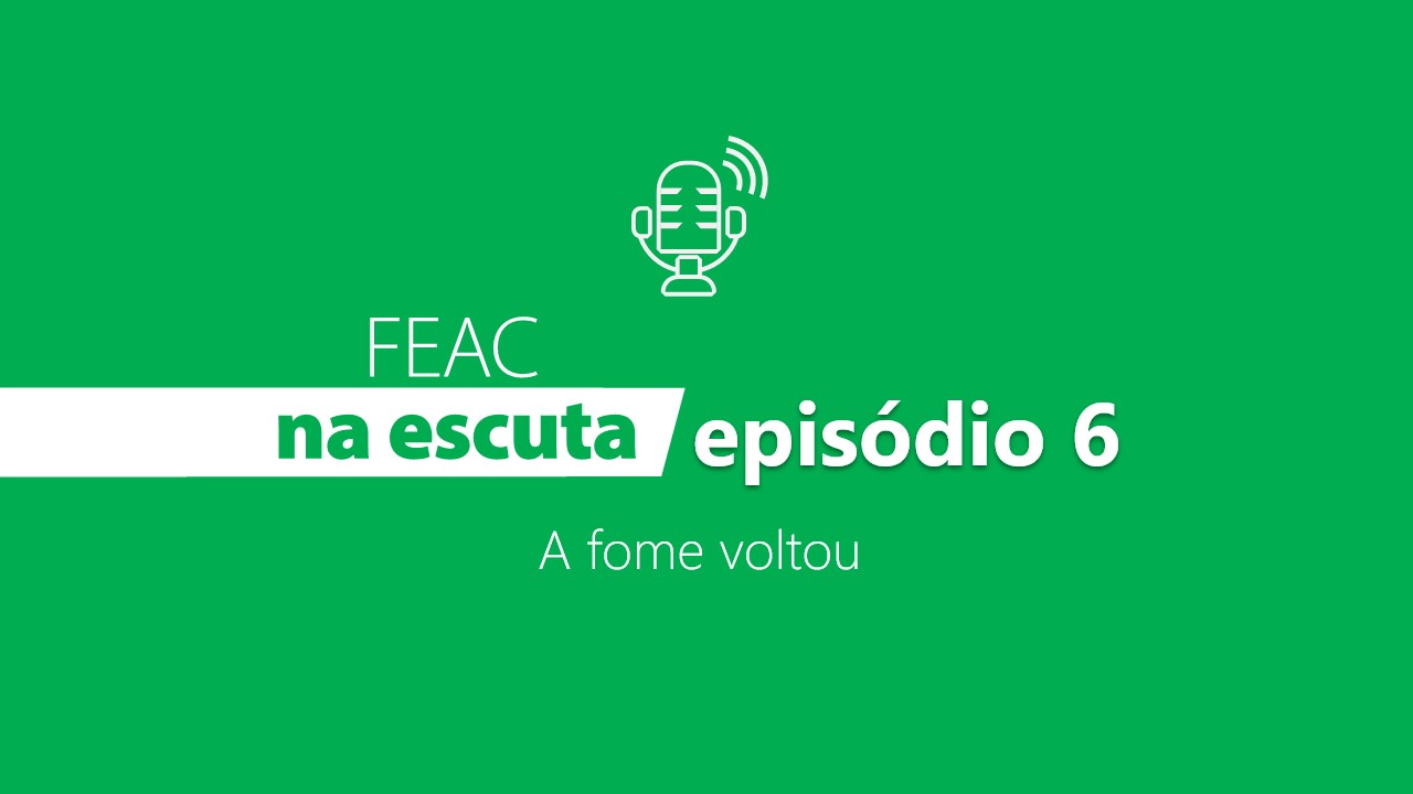 FEAC na escuta - episódio 6: a fome voltou