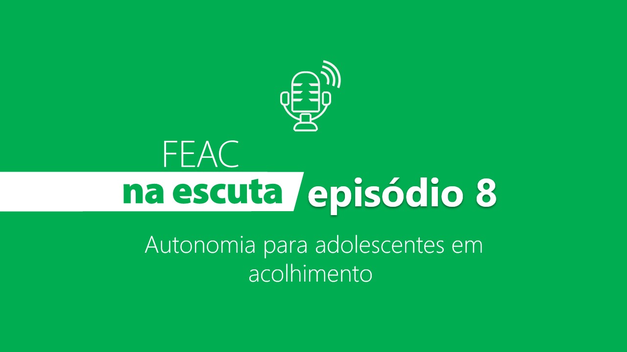 FEAC na escuta - episódio 8 - Autonomia para adolescentes em acolhimento